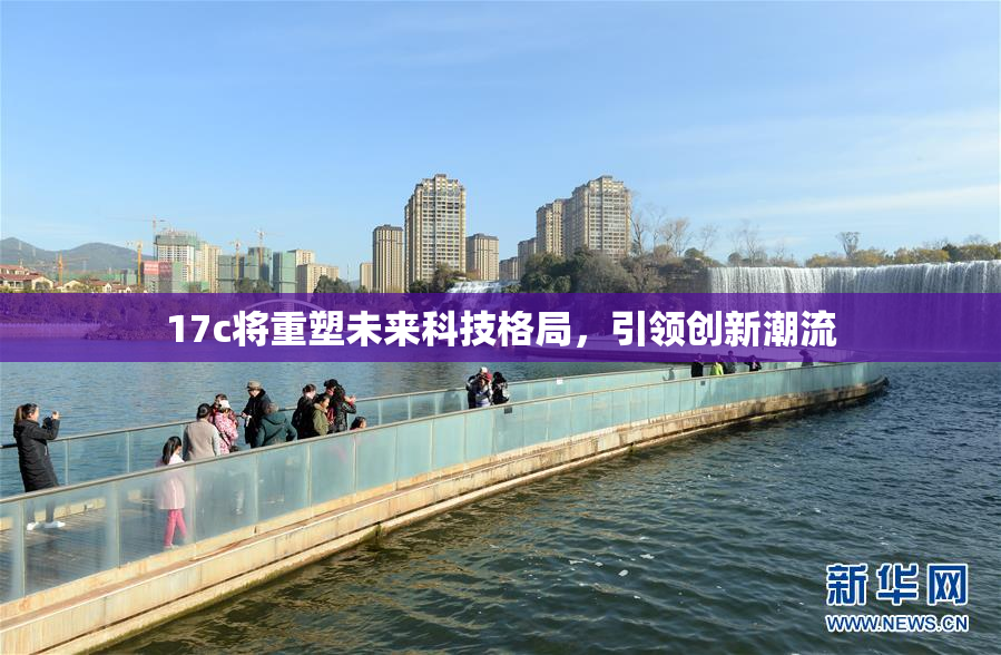 17c将重塑未来科技格局，引领创新潮流