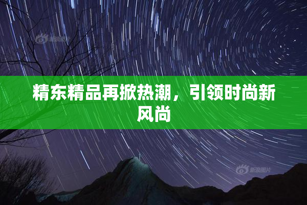 精东精品再掀热潮，引领时尚新风尚