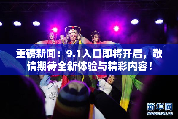 重磅新闻：9.1入口即将开启，敬请期待全新体验与精彩内容！
