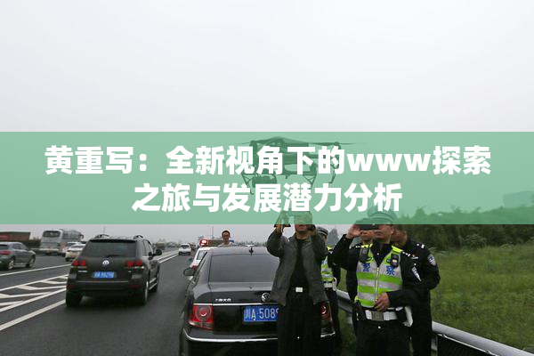 黄重写：全新视角下的www探索之旅与发展潜力分析