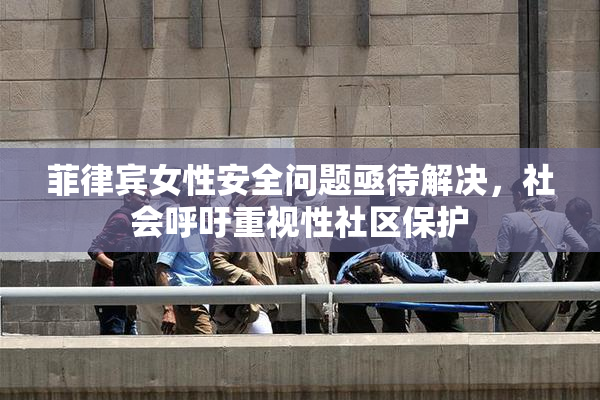 菲律宾女性安全问题亟待解决，社会呼吁重视性社区保护