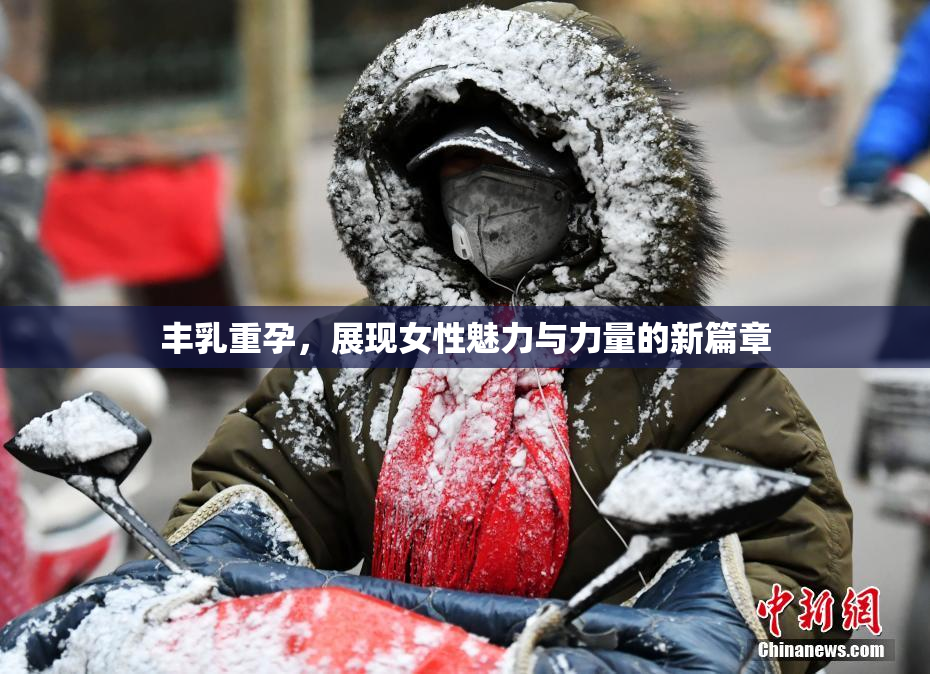 丰乳重孕，展现女性魅力与力量的新篇章
