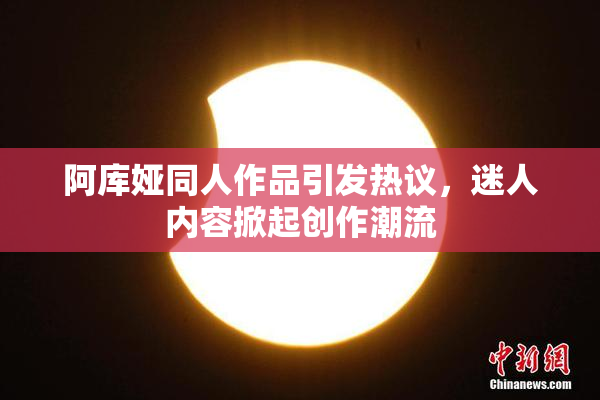 阿库娅同人作品引发热议，迷人内容掀起创作潮流