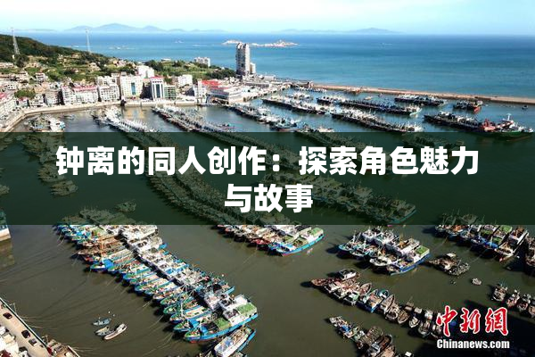 钟离的同人创作：探索角色魅力与故事