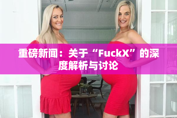 重磅新闻：关于“FuckX”的深度解析与讨论
