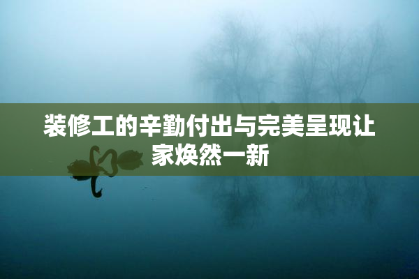 装修工的辛勤付出与完美呈现让家焕然一新