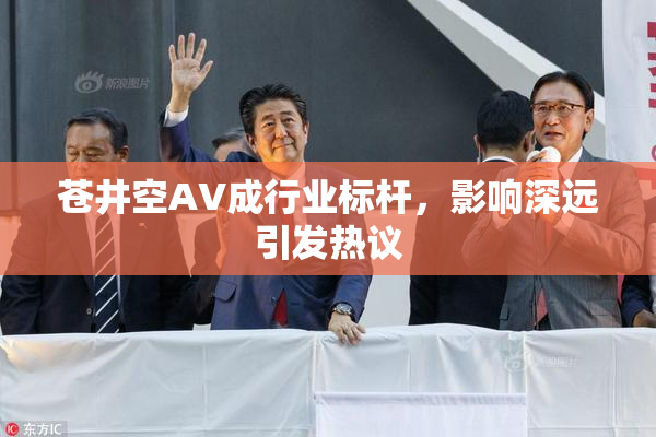 苍井空AV成行业标杆，影响深远引发热议