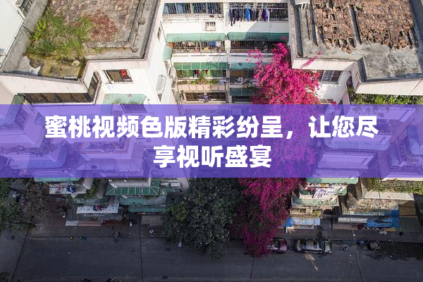 蜜桃视频色版精彩纷呈，让您尽享视听盛宴