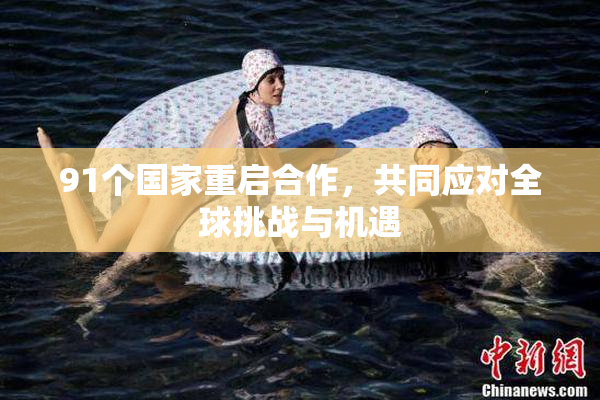 91个国家重启合作，共同应对全球挑战与机遇