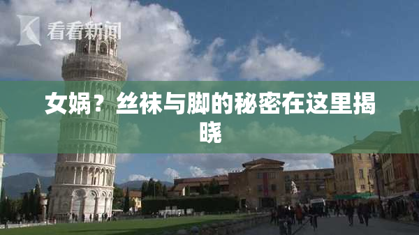 女娲？丝袜与脚的秘密在这里揭晓