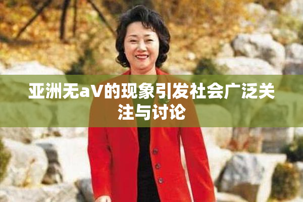 亚洲无aV的现象引发社会广泛关注与讨论