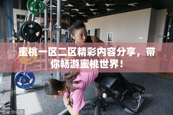 蜜桃一区二区精彩内容分享，带你畅游蜜桃世界！