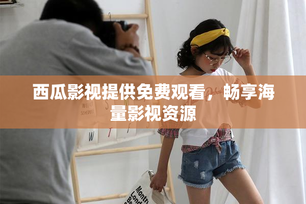 西瓜影视提供免费观看，畅享海量影视资源