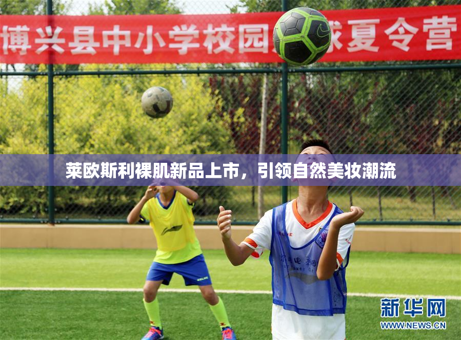 莱欧斯利裸肌新品上市，引领自然美妆潮流