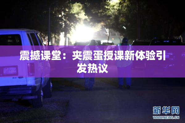 震撼课堂：夹震蛋授课新体验引发热议