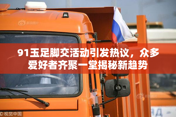 91玉足脚交活动引发热议，众多爱好者齐聚一堂揭秘新趋势