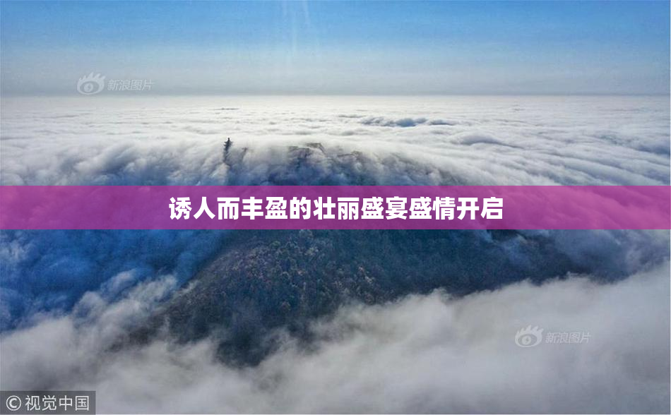 诱人而丰盈的壮丽盛宴盛情开启