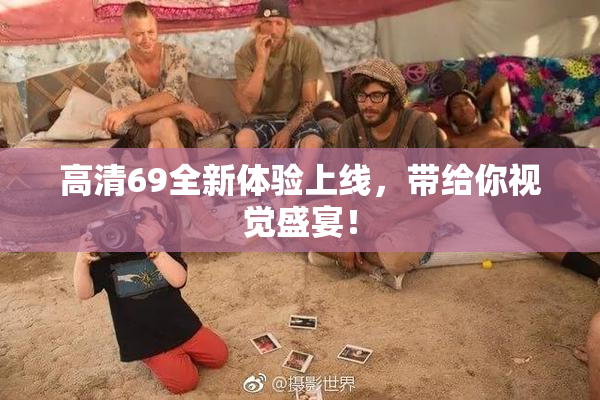 高清69全新体验上线，带给你视觉盛宴！