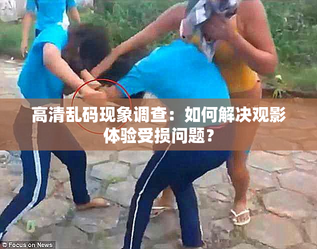 高清乱码现象调查：如何解决观影体验受损问题？