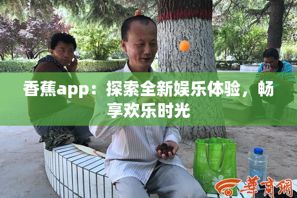 香蕉app：探索全新娱乐体验，畅享欢乐时光
