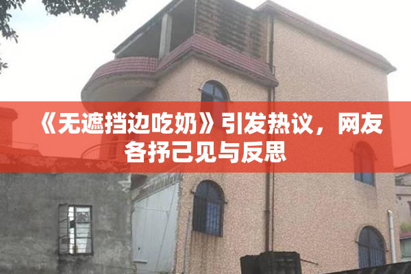 《无遮挡边吃奶》引发热议，网友各抒己见与反思