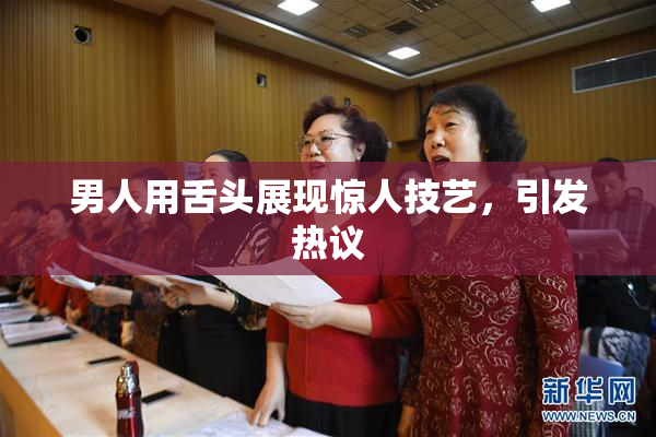 男人用舌头展现惊人技艺，引发热议