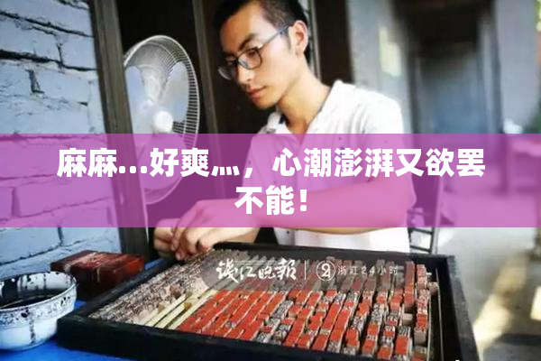 麻麻…好爽灬，心潮澎湃又欲罢不能！