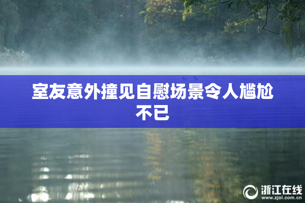 室友意外撞见自慰场景令人尴尬不已