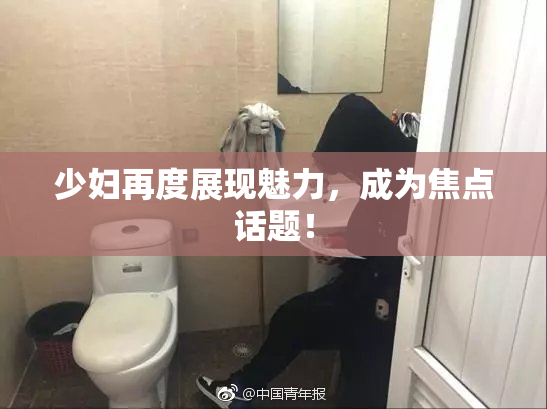 少妇再度展现魅力，成为焦点话题！