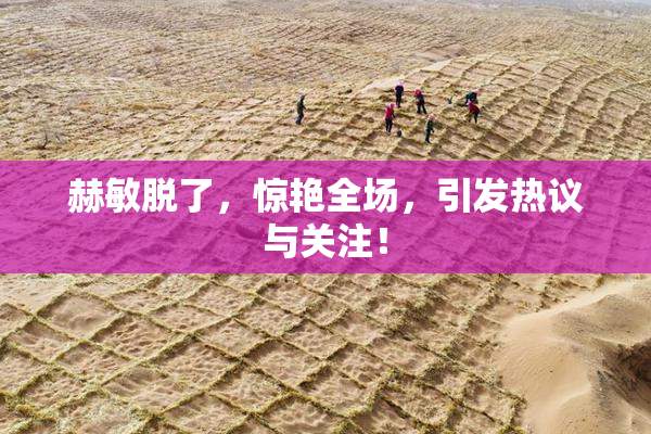 赫敏脱了，惊艳全场，引发热议与关注！