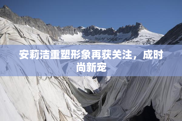 安莉洁重塑形象再获关注，成时尚新宠
