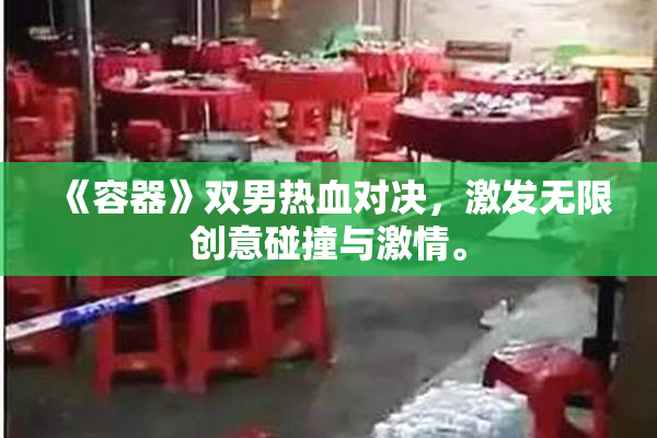 《容器》双男热血对决，激发无限创意碰撞与激情。