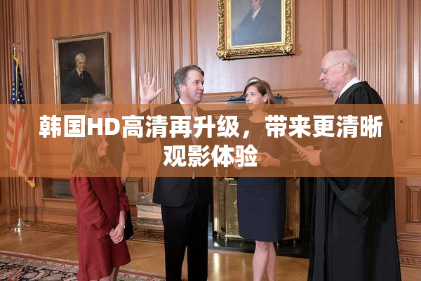 韩国HD高清再升级，带来更清晰观影体验