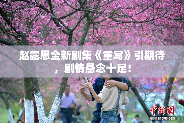 赵露思全新剧集《重写》引期待，剧情悬念十足！