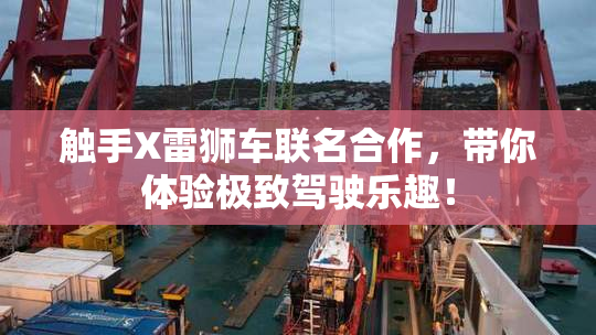 触手X雷狮车联名合作，带你体验极致驾驶乐趣！