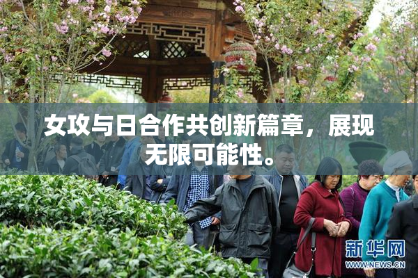 女攻与日合作共创新篇章，展现无限可能性。