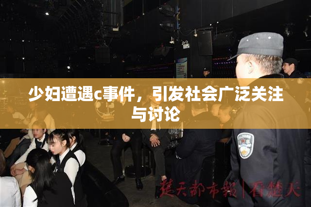 少妇遭遇c事件，引发社会广泛关注与讨论