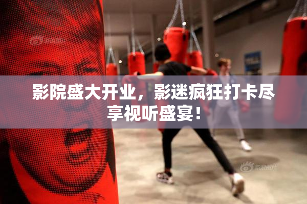 影院盛大开业，影迷疯狂打卡尽享视听盛宴！