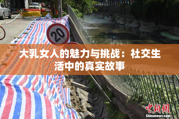 大乳女人的魅力与挑战：社交生活中的真实故事