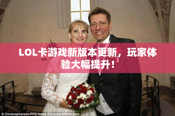 LOL卡游戏新版本更新，玩家体验大幅提升！