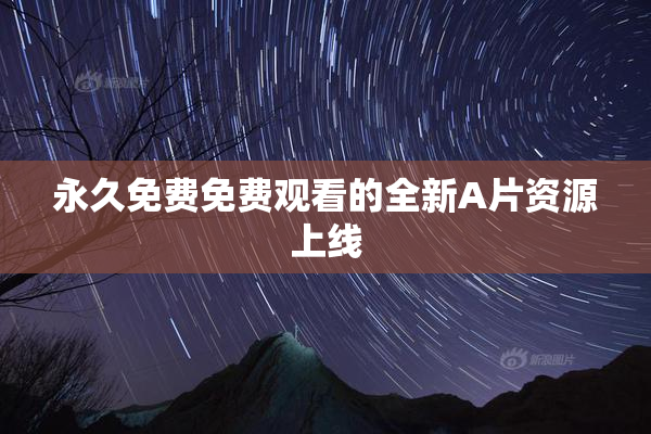 永久免费免费观看的全新A片资源上线