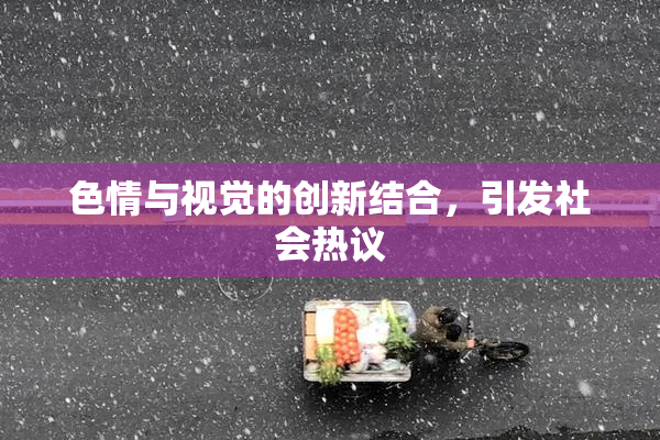 色情与视觉的创新结合，引发社会热议