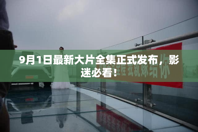 9月1日最新大片全集正式发布，影迷必看！