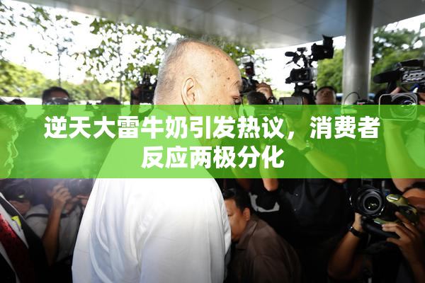 逆天大雷牛奶引发热议，消费者反应两极分化