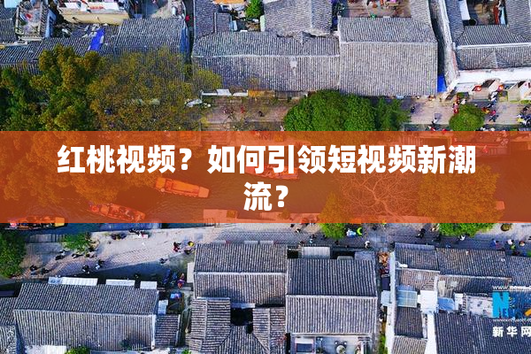 红桃视频？如何引领短视频新潮流？