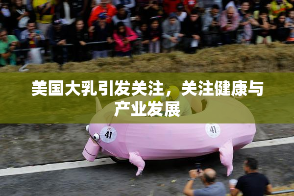 美国大乳引发关注，关注健康与产业发展
