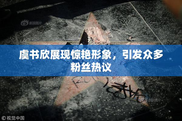 虞书欣展现惊艳形象，引发众多粉丝热议