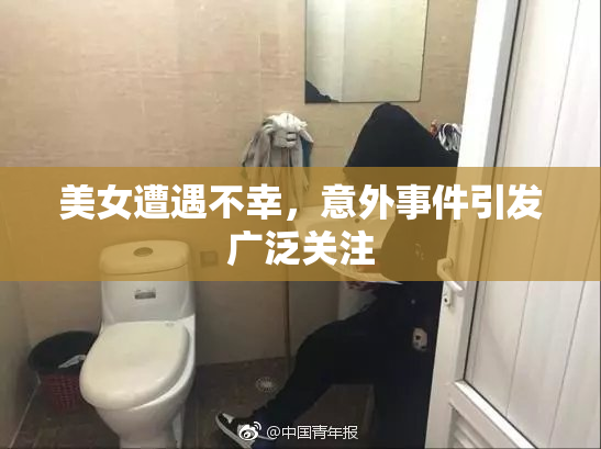 美女遭遇不幸，意外事件引发广泛关注