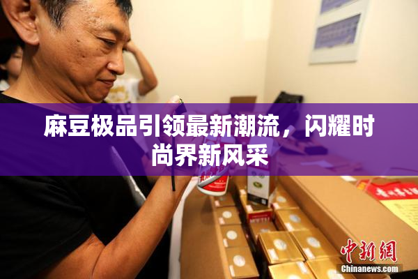 麻豆极品引领最新潮流，闪耀时尚界新风采