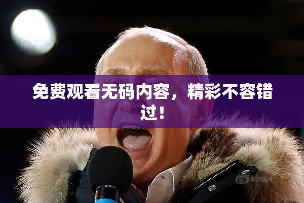 免费观看无码内容，精彩不容错过！